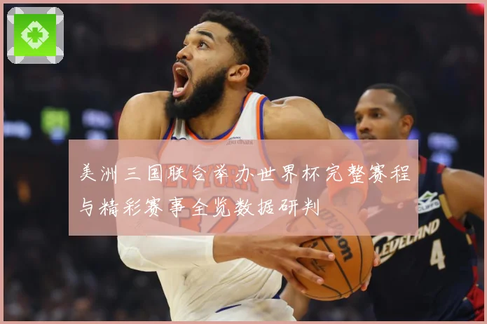 美洲三国联合举办世界杯完整赛程与精彩赛事全览数据研判