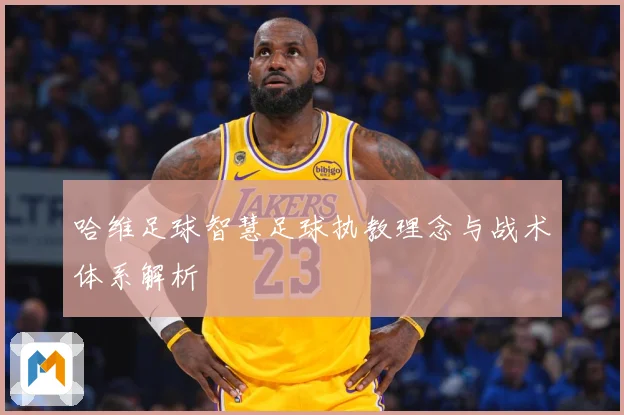 哈维足球智慧足球执教理念与战术体系解析