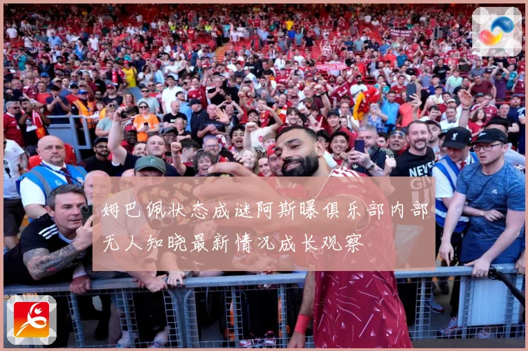 姆巴佩状态成谜阿斯曝俱乐部内部无人知晓最新情况成长观察
