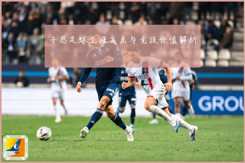 卡恩足球生涯高光与竞技价值解析