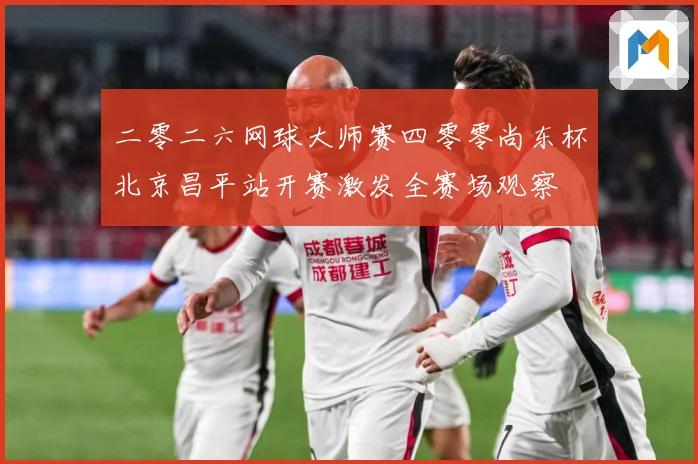 二零二六网球大师赛四零零尚东杯北京昌平站开赛激发全赛场观察