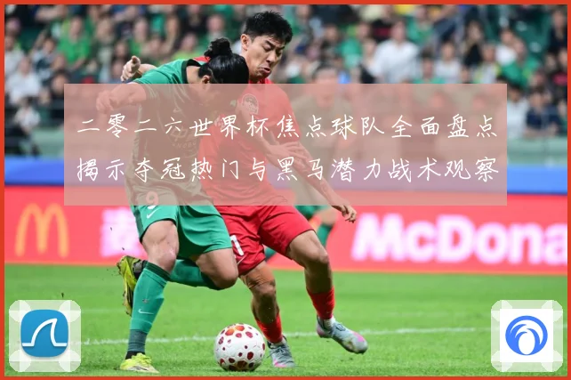 二零二六世界杯焦点球队全面盘点揭示夺冠热门与黑马潜力战术观察