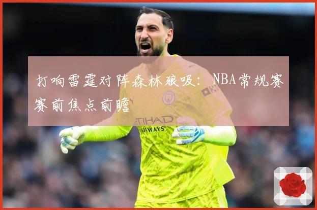 打响雷霆对阵森林狼吸：NBA常规赛赛前焦点前瞻