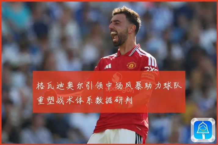 格瓦迪奥尔引领中场风暴助力球队重塑战术体系数据研判
