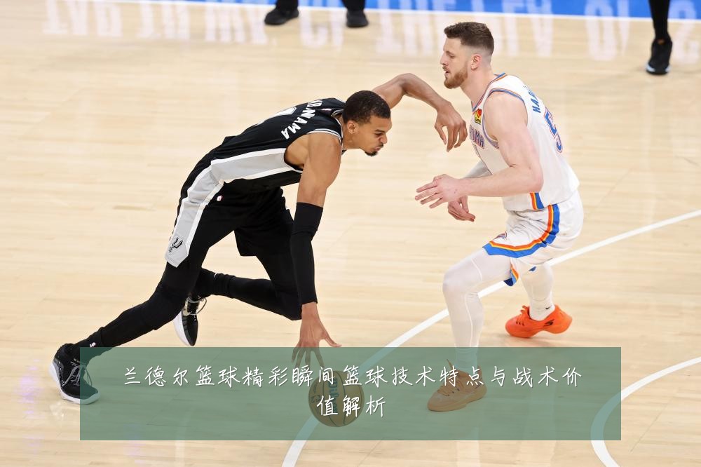 兰德尔篮球精彩瞬间篮球技术特点与战术价值解析
