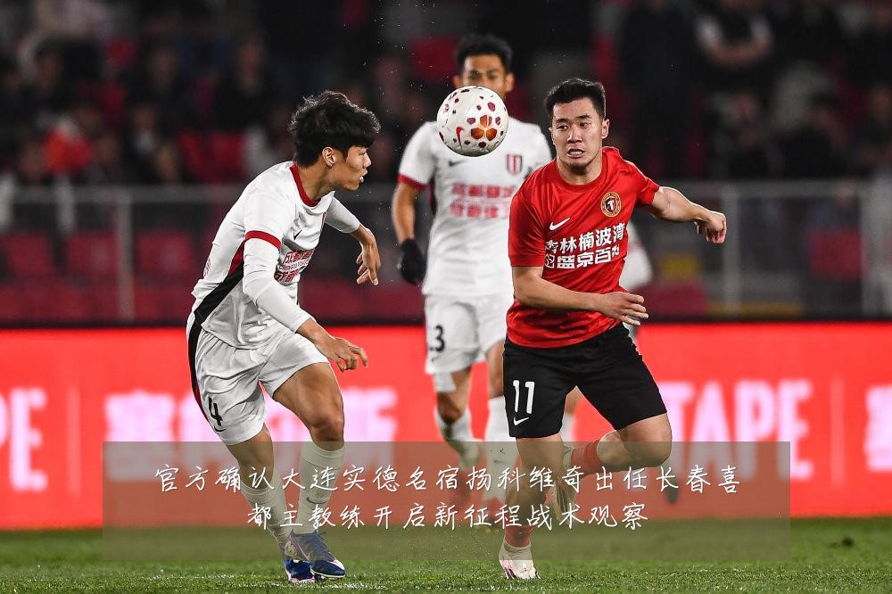 官方确认大连实德名宿扬科维奇出任长春喜都主教练开启新征程战术观察