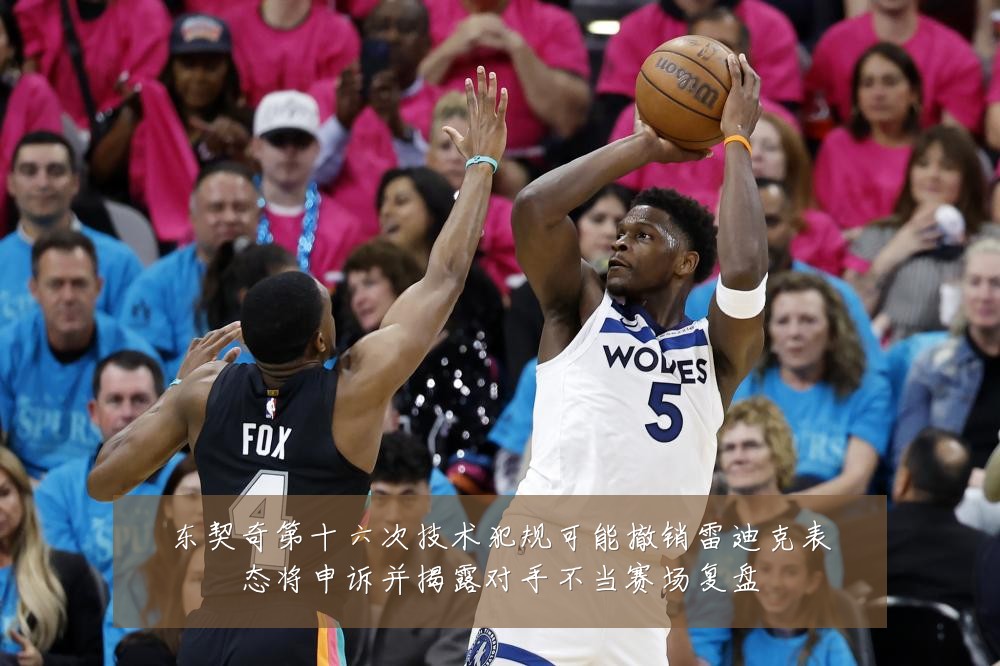东契奇第十六次技术犯规可能撤销雷迪克表态将申诉并揭露对手不当赛场复盘