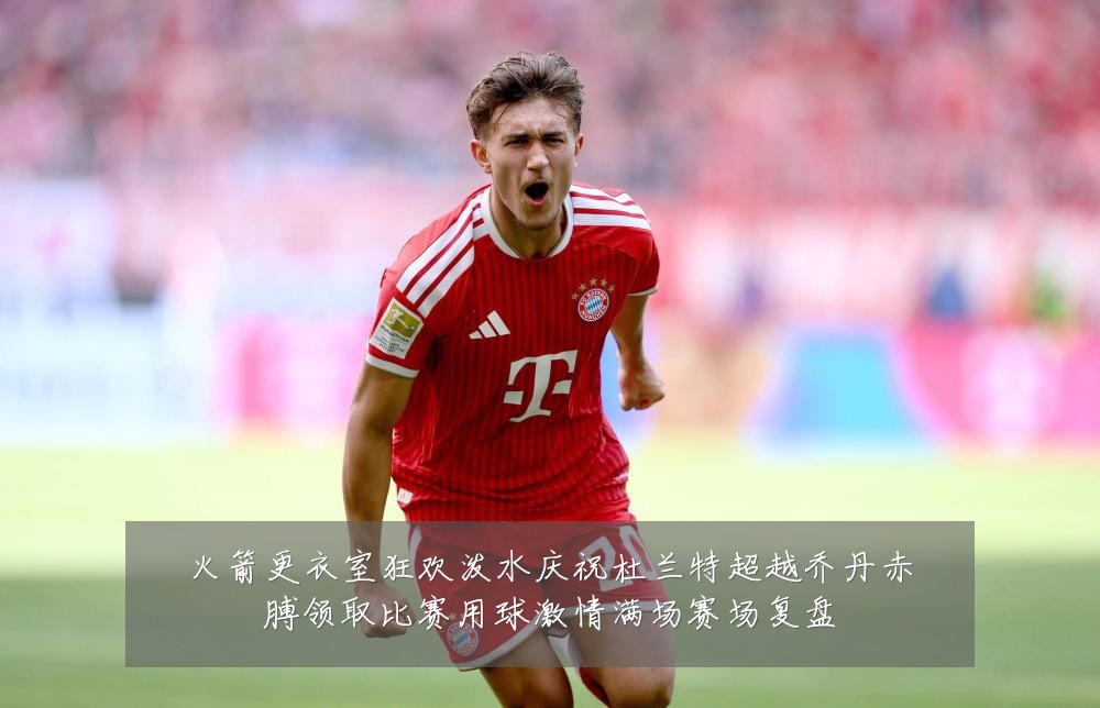 火箭更衣室狂欢泼水庆祝杜兰特超越乔丹赤膊领取比赛用球激情满场赛场复盘