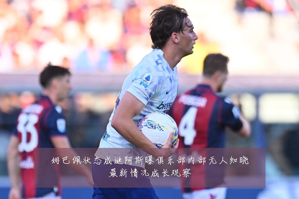 姆巴佩状态成谜阿斯曝俱乐部内部无人知晓最新情况成长观察