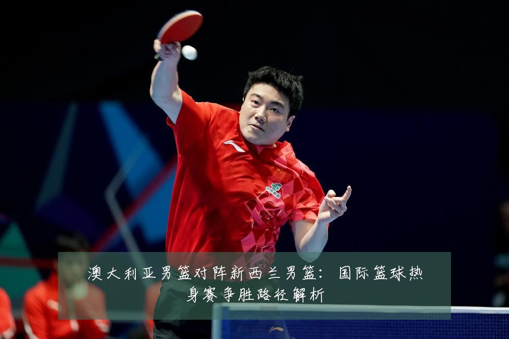 澳大利亚男篮对阵新西兰男篮：国际篮球热身赛争胜路径解析